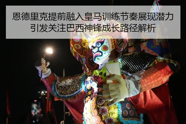 恩德里克提前融入皇马训练节奏展现潜力引发关注巴西神锋成长路径解析
