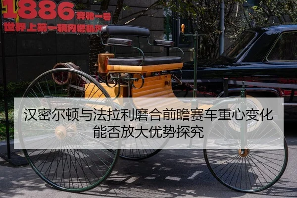 汉密尔顿与法拉利磨合前瞻赛车重心变化能否放大优势探究