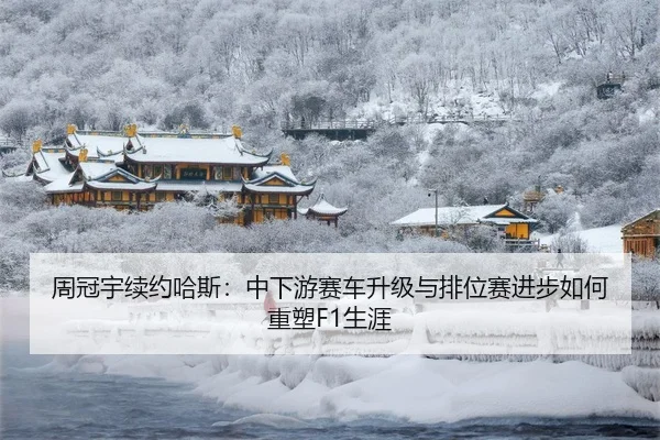 周冠宇续约哈斯：中下游赛车升级与排位赛进步如何重塑F1生涯
