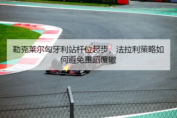 勒克莱尔匈牙利站杆位起步，法拉利策略如何避免重蹈覆辙