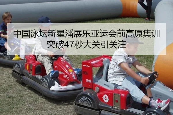 中国泳坛新星潘展乐亚运会前高原集训突破47秒大关引关注