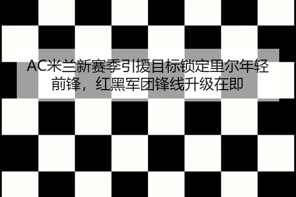 AC米兰新赛季引援目标锁定里尔年轻前锋，红黑军团锋线升级在即
