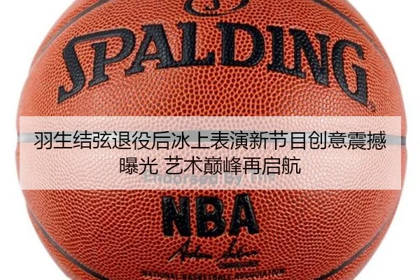 羽生结弦退役后冰上表演新节目创意震撼曝光 艺术巅峰再启航