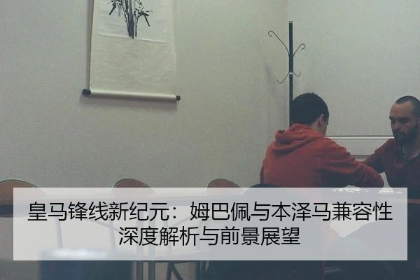 皇马锋线新纪元：姆巴佩与本泽马兼容性深度解析与前景展望