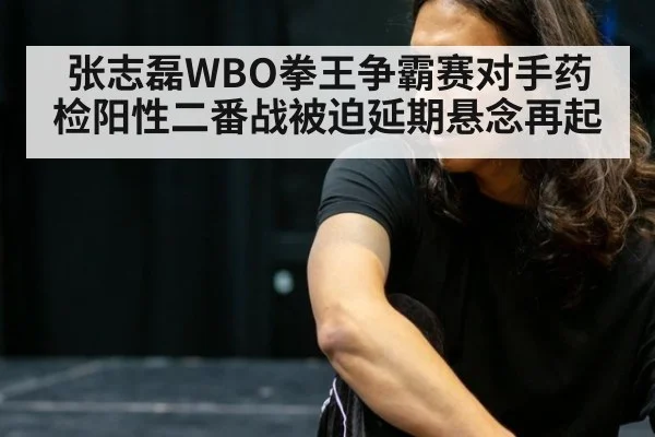 张志磊WBO拳王争霸赛对手药检阳性二番战被迫延期悬念再起