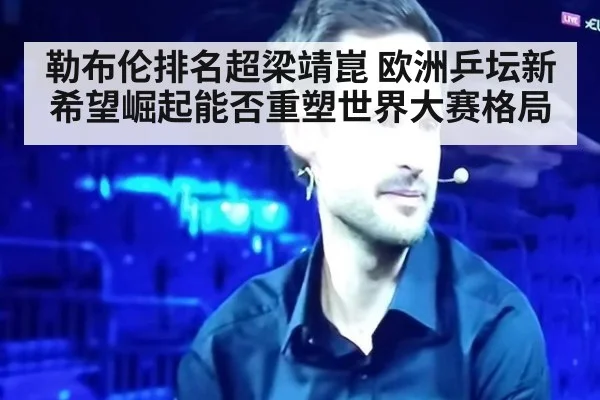 勒布伦排名超梁靖崑 欧洲乒坛新希望崛起能否重塑世界大赛格局