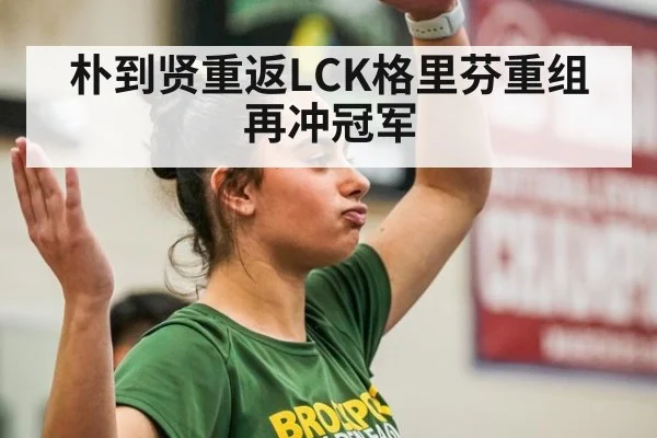 朴到贤重返LCK格里芬重组再冲冠军