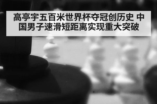 高亭宇五百米世界杯夺冠创历史 中国男子速滑短距离实现重大突破
